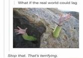 What if the real world could lag Stop that. That's terrifying.