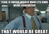 YEAH, IFIMGUR WOULD MAKE ITS OWN ーMEME GENERATOR THAT WOULD BE GREAT