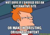 NOT SURE IFI SHOULD SEAN ALTERNATIVE SITE OR MAKE INTERESTING ORIGINALCONTENT makeameme.or