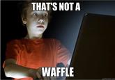 THAT'S NOT A WAFFLE quickmeme.com