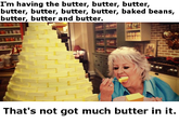 I'm having the butter, butter, butter, butter, butter, butter, butter, baked beans, butter, butter and butter. That's not got much butter in it