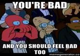 YOU'RE BAD AND YOU SHOULD FEEL BAD memegenerator.co