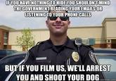 IFYOU HAVE NOTHING TO HIDE YOUSHOULDNTMIND THE GOVERNMENT READING YOUR EMAILSOR LISTENINGTO YOUR PHONE CALLS BUTIF YOU FILM US, WE'LL ARREST YOU AND SHOOT YOUR DOG ckmemne.com
