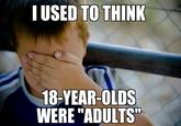 I USED TO THINK 18-YEAR-OLDS WERE "ADULTS"