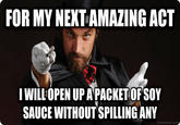 FOR MY NEXT AMAZING ACT IWILL OPEN UP APACKET OF SOY SAUCE WITHOUT SPILLING ANY livememe.co