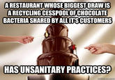 A RESTAURANT WHOSE BIGGEST DRAW IS A RECYCLING CESSPOOL OFCHOCOLATE BACTERIA SHARED BY ALLITIS CUSTOMERS HASUNSANITARY PRACTICES?