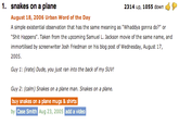 1. snakes on a plane 2314 up, 1055 down August 18, 2006 Urban Word of the Day A simple existential observation that has the same meaning as "Whaddya gonna do?" or "S--- Happens". Taken from the upcoming Samuel L. Jackson movie of the same name, and immortilised by screenwriter Josh Friedman on his blog post of Wednesday, August 17, 2005 Guy 1: (irate) Dude, you just ran into the back of my SUV! Guy 2: (calm) Snakes on a plane man. Snakes on a plane buy snakes on a plane mugs & shirts by Case Smith Aug 23, 20 add a video