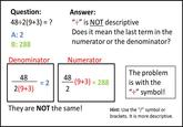 Math is OK Question: 48+2(9+3)-? A: 2 B: 288 Answer: "" is NOT descriptive Does it mean the last term in the numerator or the denominator? Denominator Numerator The problem 2 (9+3) = 288 | | is with the "." symbol! They are NOT the same! Hint: Use the "" symbol or brackets. It is more descriptive.
