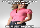 MY SON USEDA WHOLE BOXOR TISSUES LAST WEEK HE MUST BEsICK