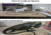 How to sculpt an Iguana 1. Wire some boxes together 2. Sculpt a f------ iguana