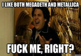 ILIKE BOTH MEGADETHAND METALLICA F--- ME, RIGHT?