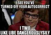 SEE YOU'VE TURNED OFF YOUR AUTOCORRECT I TWO LIKE LIBE DANGEROUSLYSILY