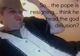 So... the pope is resigning... .think he ead the god delusion?