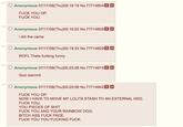 2 Anonymous 07/17108(Thu)05:19:19 No.77714804 F--- YOU OP. F--- YOU 2 □ Anonymous 07/17/08(Thu)05:19:22 No.7771 48090 i did the came Ss >> 口Anonymous 07/17/08(Thu)05:19:33 No.77714829。 ROFL Thats f------ funny □ Anonymous 07/17/08(Thu)05:20:28 No.7771 491 50 God dammit. □ Anonymous 07/17/08(Thu)05:20:58 No.7771 4942。 F--- YOU OP. NOW I HAVE TO MOVE MY L----- STASH TO AN EXTERNAL HDD. F--- YOU. YOU PIECES OF S--- F--- YOU AND YOUR RAINBOW DOG. BITCH ASS F--- FACE. F--- YOU YOU F------ F---.