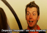 Desperate! Desperate!1 am really desperate!