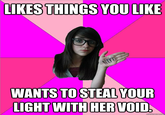Idiot Nerd Girl steals light from your void LIKES THINGS YOULIKE WANTS TOSTEAL YOUE LIGHT WITHHER VOID