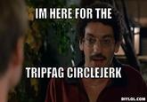 IM HERE FOR THE TRIPFAG CIRCLEJERK DIYLOL.COM