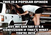 THIS ISAPOPULAR OPINION BUT WE CAN SAY IT'SA CONFESSION IF THATS WHAT YOU'RE INTO