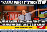 "KARMA W----" STOCKTSUP coatt _MAKESMEME ABOUT HOW ANNOYING "KARMAWHORES" ARE TO GET KARMA rends Shift Move Your Karma Now Loose Seals (LS) 18.1 G---- Jesus (GJ) 7.1 Kate Upton (POA) 23.5 Socially Awkward Couple (SAC) 7.0 Schrute Fact (BEET) 1.5 Misunderstood D-Bag (MDB) 49.1