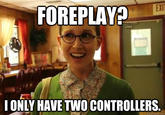 FOREPLAY? EXII ONLY HAVE TWO CONTROLLERS. quickmeme.com