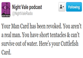 Night Vale podcast @NightValeRadio Following Your Man Card has been revoked. You aren't a real man. You have short tentacles & can't survive out of water. Here's your Cuttlefish Card.