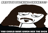 ARE YOU FUCKINGSHYNESSA YOU COULD HAVE GIVEN HER THE D---