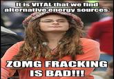 Itis VITAL that we find alternativeenergy sources. ZOMG FRACKING IS BAD!!