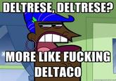 DELTRESE, DELTRESE? MORE LIKE F------ DELTACO ngnogiengrutor.not