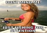 DONT MIND ME JUST FISHING FOR ATTENTION