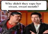 important questions Why didn't they r--- her sweet, sweet mouth?