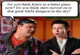 religion Do you think Kim's in a better place now? Do vou think she's moved on to that great S&M dungeon in the sky?