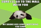 SURE TLL GO TO THE MALL WITH YOU MY BROKE ASS LOVES WATCHING YOU SHOP