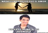 NADA ES MAS BELLO QUE ELAMOR EXCEPTOJAIME EL ES HERMOSO makeameme.org
