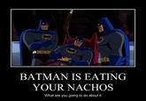 BATMAN IS EATING YOUR NACHOS What are you going to do about it