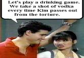 Drinking Game Let's play a drinking game. We take a shot of vodka e asses out very time Kim p from the torture