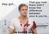 That guy over there didn't know the difference between your & you're... Hey girl... He knows now.