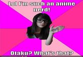 No. Shut the f--- up Lol T'im such an anime herd! Otaku? What's that? CANHASCHEE2BURGER.COM.ふ岸