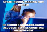 SPENT HOURS MAKING HIM DINNER HE GLOBBED SRIRACHA SAUCE ALL OVER IT WHILE GRUNTING "OM NOM NOM" quickmeme.com