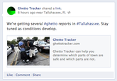 Ghetto Tracker shared a link. 6 hours ago near Tallahassee, FL We're getting several #ghetto reports in #Tallahassee·Stay tuned as conditions develop. Ghetto Tracker ghettotracker.com Ghetto Tracker can help you determine which parts of town are safe and which parts are not. Like Comment Share