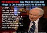 PAT ROBERTSON: Gay Men Use Special Rings To Cut People And Give Them HIV OBNo "Like they do in San Francisco, some of the gay community, they want to 'get people, so if they've got the stuff (HIV), they'll have a ring you shake hands and the ring's got a little thing that you cut your finger. facebook Politics with Jarred and Dave MEMBOGRAPHS