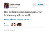 ▼ 步Follow Adam Benton @Bentonboy14 How the f--- is Miss America Asian... The f--- is wrong with this world Reply Retweet ★ Favorite More RETWEETS 10:57 PM-15 Sep 13