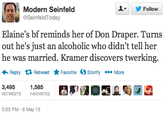 Modern Seinfeld ▼ y Follow SeinfeldToday Elaine's bf reminds her of Don Draper. Turns out he's just an alcoholic who didn't tell her he was married. Kramer discovers twerking. Reply Retweet ★ Favorite Ostorify More 3.491-595 RETWEETS FAVORITES 5:03 PM-6 May 13