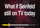 What if Seinfeld still on TV todav 2:17/10:46