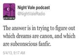 Night Vale podcast @NightValeRadio ELCOME TO NIGHT VA The answer is in trying to figure out which dreams are are subconscious fanfic. 5/4/13, 9:17 AM canon, and which