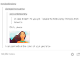 wordssetinstony disneyprincessanna joeycontemporary in case it hasn't hit you yet: Tiana is the first Disney Princess from America Bitch, please I can paint with all the colors of your ignorance 140,852 notes *け Document text font line