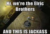 d15.jpg Hi, we're the Elric BrotherS AND THIS IS JACKASS