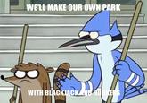 If Mordecai and Rigby got fired WE'LL MAKE OUR OWN PARK WITH BLACKIACK