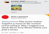 KANYE WEST @kanyewest pic.twitter.com/EmNwkBSIOd INMY KIMMEL FACE 13h M----------- Details Chris Lastname @lostmylastname @kanyewest This meme makes negative 5 sense in the context you're using it. May I suggest you check Know Your Meme before you post a meme 9:17pm-26 Sep 13 we