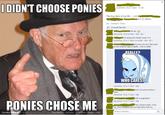 IDIDN'T CHOOSE PONIES September 28 at 3:10pm . O The true story of my life with in and 33 others. Like Comment Share 15 people like this. September 28 at 6:06pm . Like I'm among the chosen ones! o.o September 28 at 7:16pm via mobile Like 1 on MLP shall be r--- to death...with my balls! REALLV? Anyone who turn their back WHO CARES September 28 at 7:36pm Like And I can go anywhere I want September 28 at 7:41pm Like September 28 at 7:41pm Like me. Even Deadpool still can't get away from my With a single blink PONIES CHOSE ME y will grow back. Trust Write a comment... of Tag Photo Options sharMerheetete