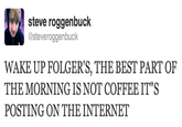 steve roggenbuck @steveroggenbuck WAKE UP FOLGER'S, THE BEST PART OF THE MORNING IS NOT COFFEE IT'S POSTING ON THE INTERNET
